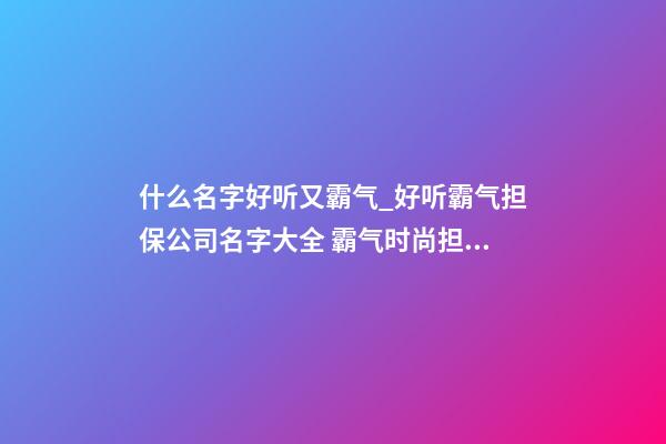 什么名字好听又霸气_好听霸气担保公司名字大全 霸气时尚担保公司起名-第1张-公司起名-玄机派